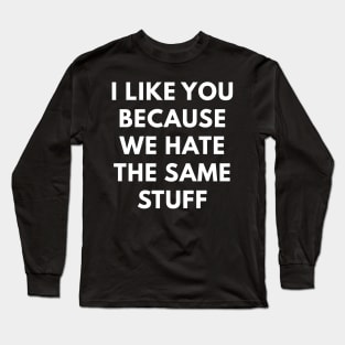 I Like You Because We Hate The Same Stuff Long Sleeve T-Shirt